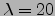 $\lambda =20$