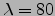$\lambda =80$