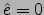 $\hat{e}=0$