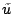 $\tilde{u}$